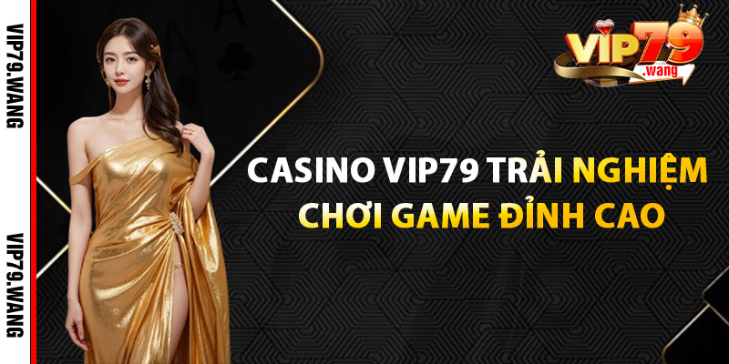 Casino VIP79: Trải nghiệm chơi game đỉnh cao