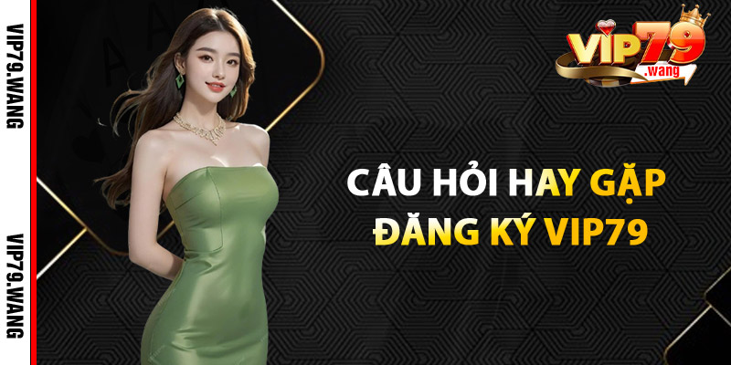 Câu Hỏi Hay Gặp Đăng Ký VIP79