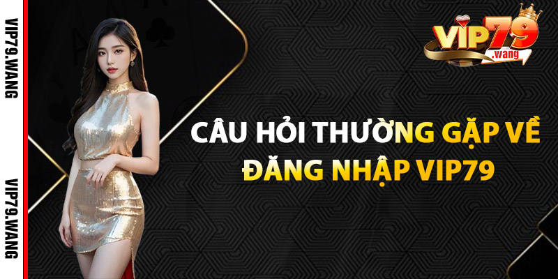 Câu Hỏi Thường Gặp Về Đăng Nhập VIP79