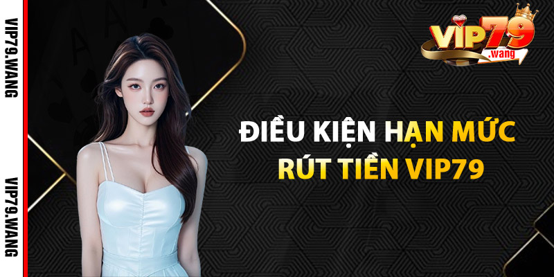 Điều Kiện Hạn Mức Rút Tiền VIP79