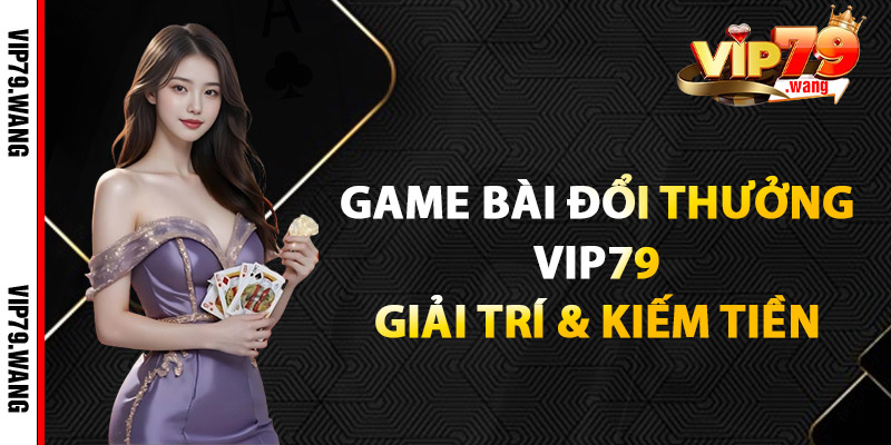 Game Bài Đổi Thưởng VIP79 – Giải Trí & Kiếm Tiền Cùng Lá Bài