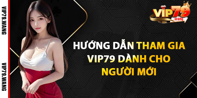 Hướng Dẫn Tham Gia VIP79 Dành Cho Người Mới