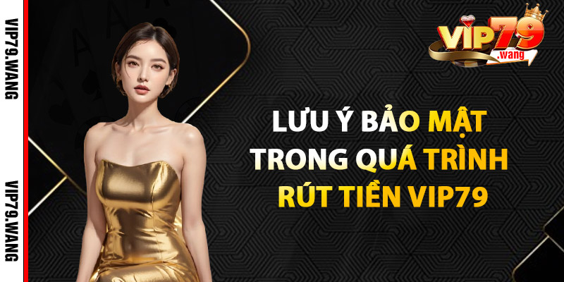Lưu Ý Bảo Mật Trong Quá Trình Rút Tiền VIP79