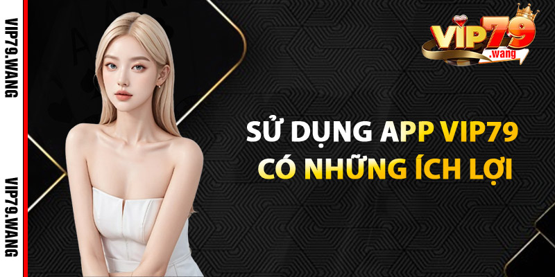 Sử Dụng App VIP79 Có Những Ích Lợi